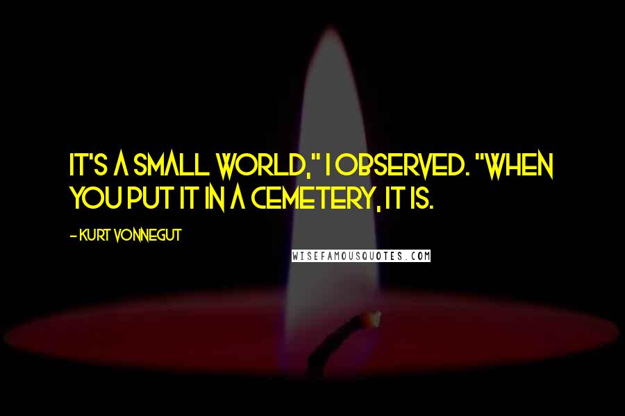 Kurt Vonnegut Quotes: It's a small world," I observed. "When you put it in a cemetery, it is.