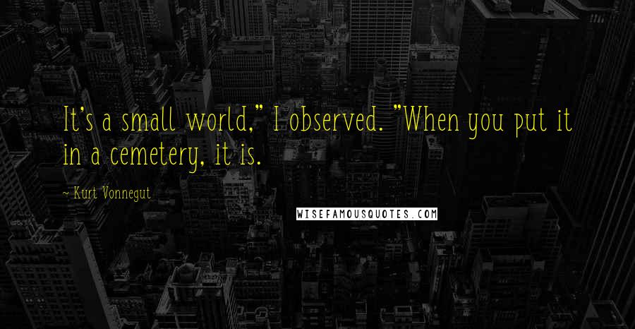 Kurt Vonnegut Quotes: It's a small world," I observed. "When you put it in a cemetery, it is.