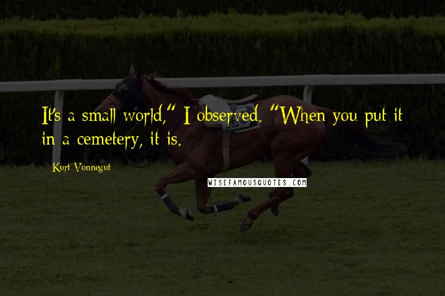 Kurt Vonnegut Quotes: It's a small world," I observed. "When you put it in a cemetery, it is.