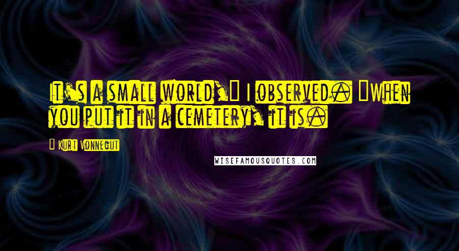 Kurt Vonnegut Quotes: It's a small world," I observed. "When you put it in a cemetery, it is.