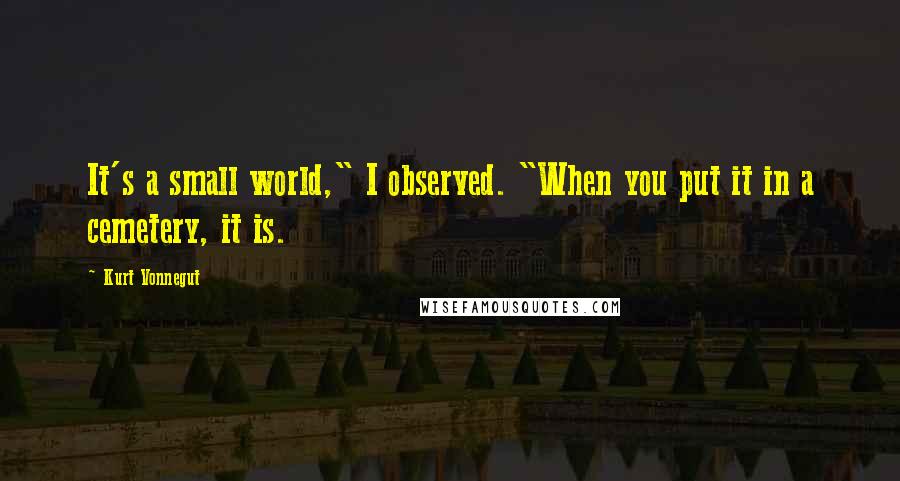 Kurt Vonnegut Quotes: It's a small world," I observed. "When you put it in a cemetery, it is.