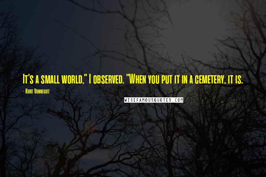 Kurt Vonnegut Quotes: It's a small world," I observed. "When you put it in a cemetery, it is.