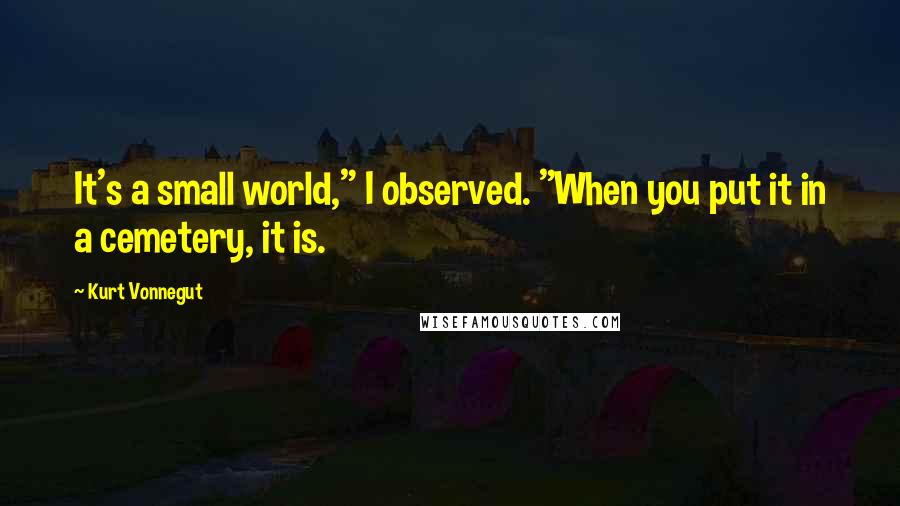 Kurt Vonnegut Quotes: It's a small world," I observed. "When you put it in a cemetery, it is.