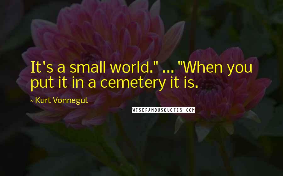 Kurt Vonnegut Quotes: It's a small world." ... "When you put it in a cemetery it is.