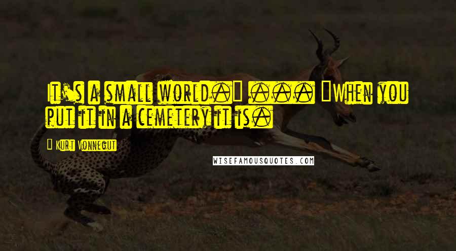 Kurt Vonnegut Quotes: It's a small world." ... "When you put it in a cemetery it is.