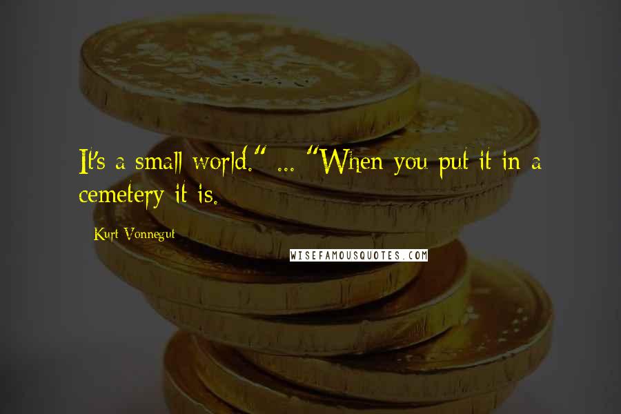 Kurt Vonnegut Quotes: It's a small world." ... "When you put it in a cemetery it is.