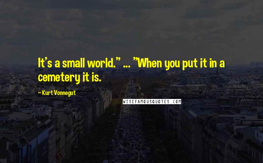 Kurt Vonnegut Quotes: It's a small world." ... "When you put it in a cemetery it is.