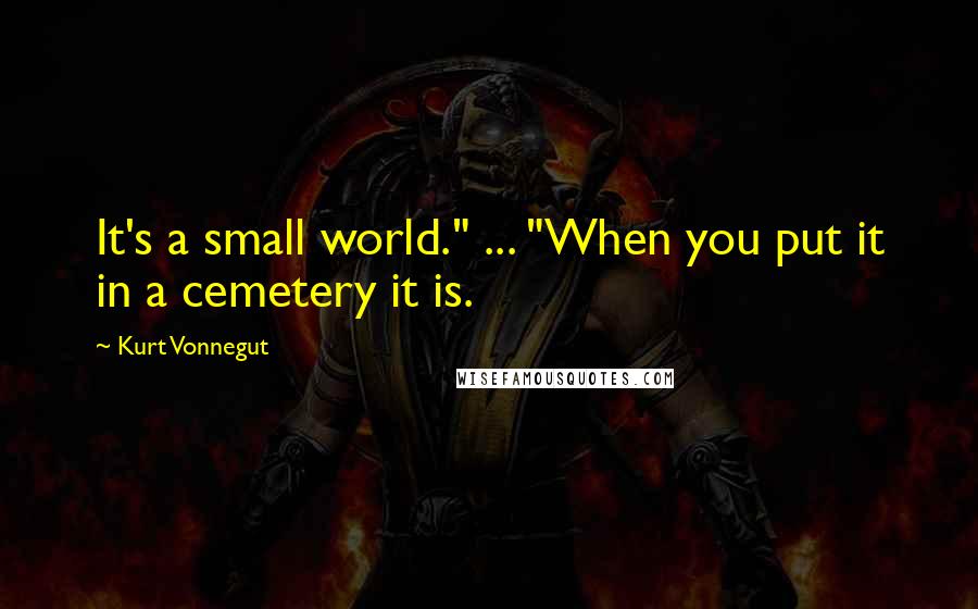 Kurt Vonnegut Quotes: It's a small world." ... "When you put it in a cemetery it is.