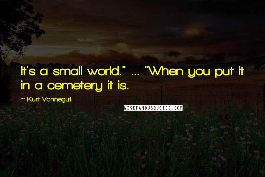 Kurt Vonnegut Quotes: It's a small world." ... "When you put it in a cemetery it is.