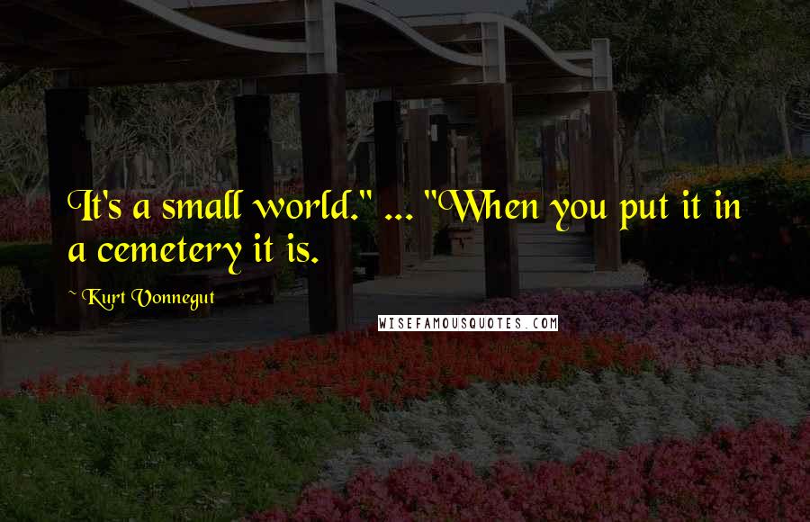 Kurt Vonnegut Quotes: It's a small world." ... "When you put it in a cemetery it is.