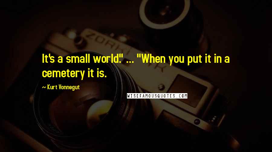 Kurt Vonnegut Quotes: It's a small world." ... "When you put it in a cemetery it is.