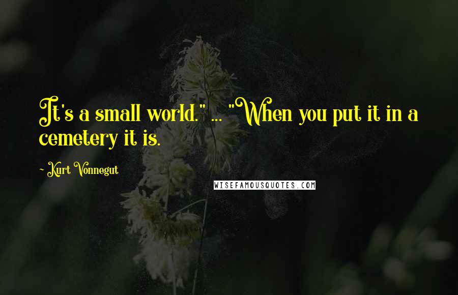 Kurt Vonnegut Quotes: It's a small world." ... "When you put it in a cemetery it is.