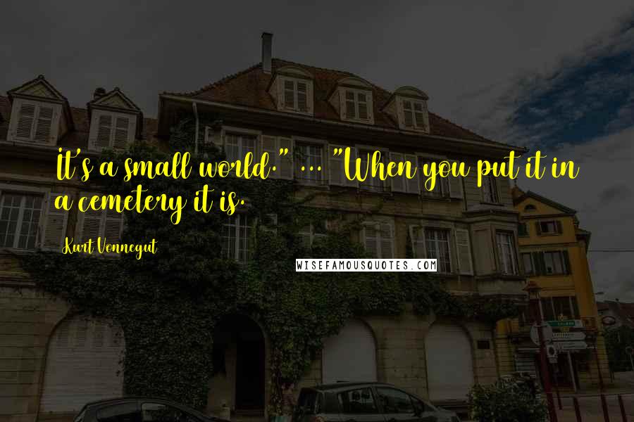 Kurt Vonnegut Quotes: It's a small world." ... "When you put it in a cemetery it is.
