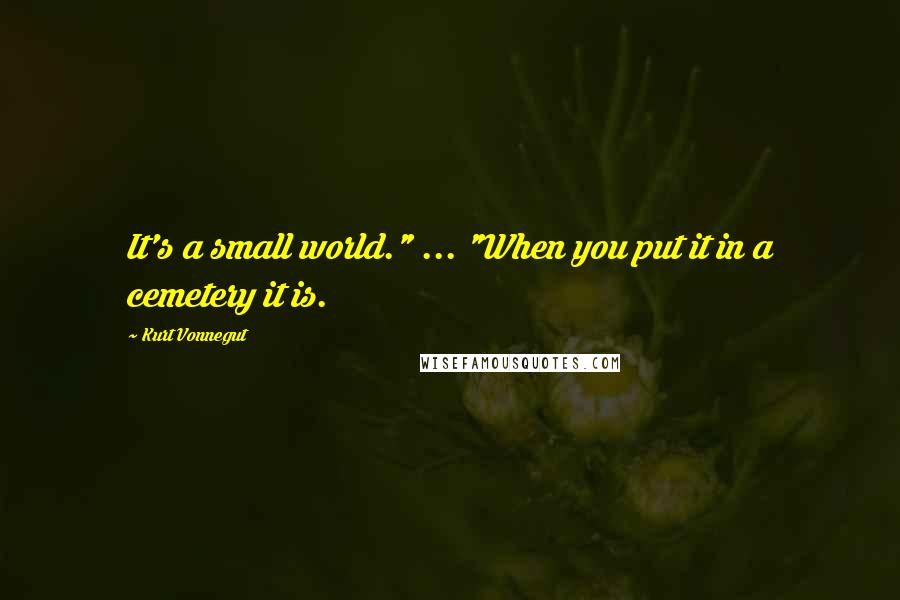 Kurt Vonnegut Quotes: It's a small world." ... "When you put it in a cemetery it is.