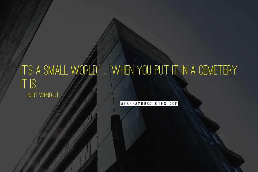 Kurt Vonnegut Quotes: It's a small world." ... "When you put it in a cemetery it is.