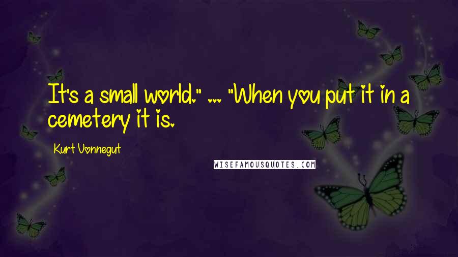 Kurt Vonnegut Quotes: It's a small world." ... "When you put it in a cemetery it is.