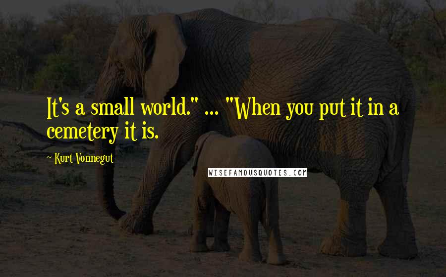 Kurt Vonnegut Quotes: It's a small world." ... "When you put it in a cemetery it is.