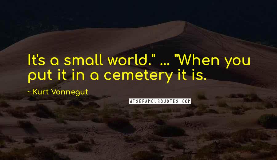 Kurt Vonnegut Quotes: It's a small world." ... "When you put it in a cemetery it is.