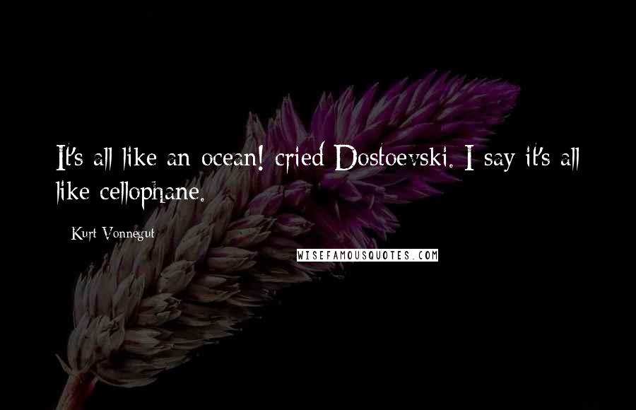 Kurt Vonnegut Quotes: It's all like an ocean! cried Dostoevski. I say it's all like cellophane.