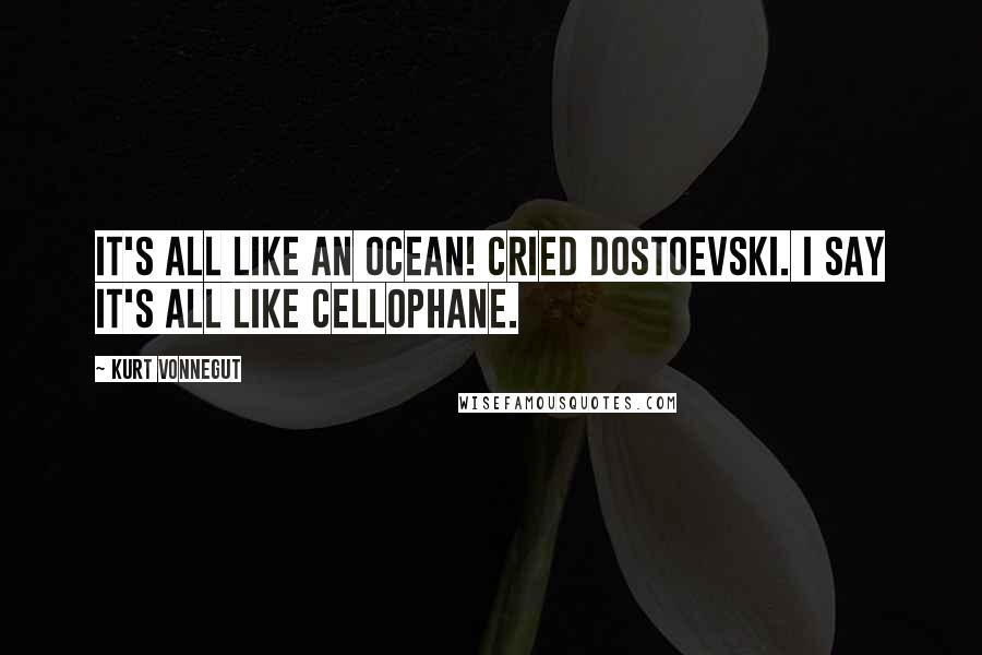 Kurt Vonnegut Quotes: It's all like an ocean! cried Dostoevski. I say it's all like cellophane.