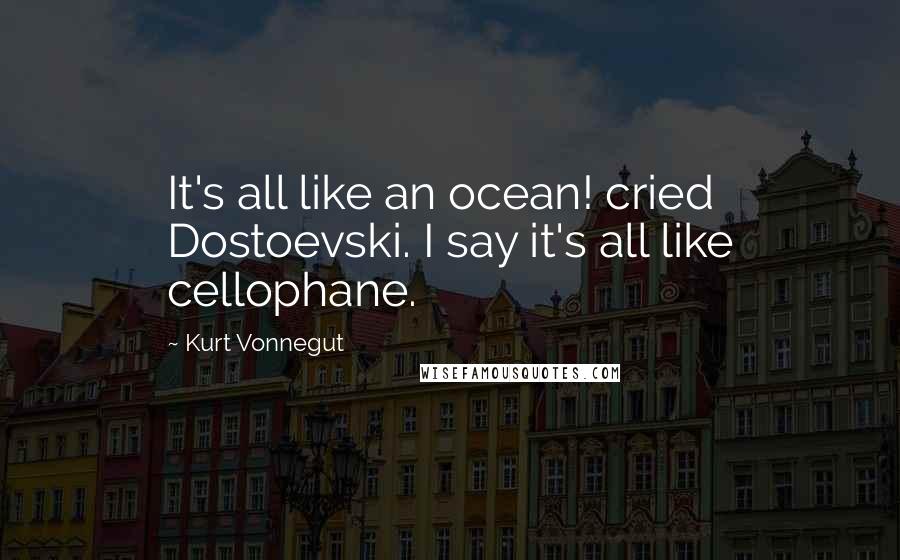 Kurt Vonnegut Quotes: It's all like an ocean! cried Dostoevski. I say it's all like cellophane.