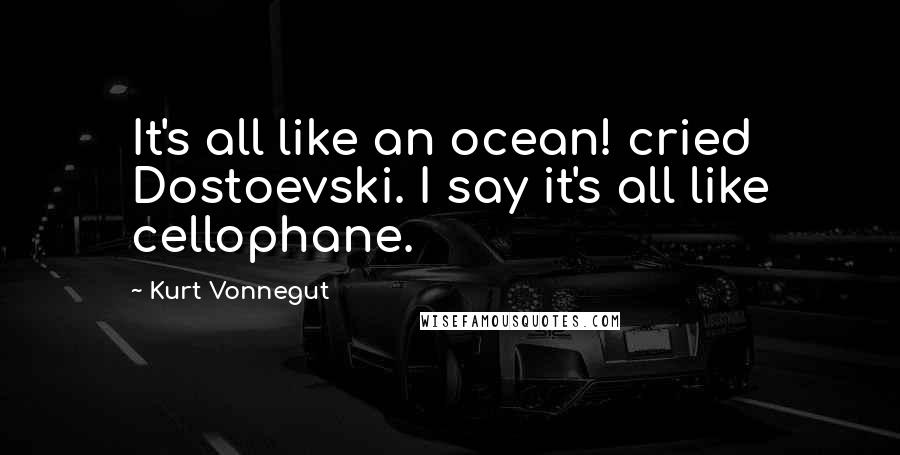 Kurt Vonnegut Quotes: It's all like an ocean! cried Dostoevski. I say it's all like cellophane.