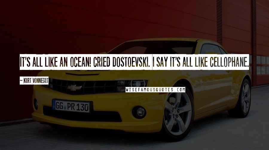 Kurt Vonnegut Quotes: It's all like an ocean! cried Dostoevski. I say it's all like cellophane.