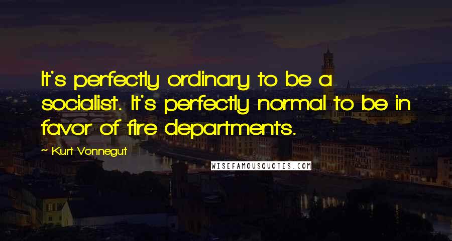 Kurt Vonnegut Quotes: It's perfectly ordinary to be a socialist. It's perfectly normal to be in favor of fire departments.