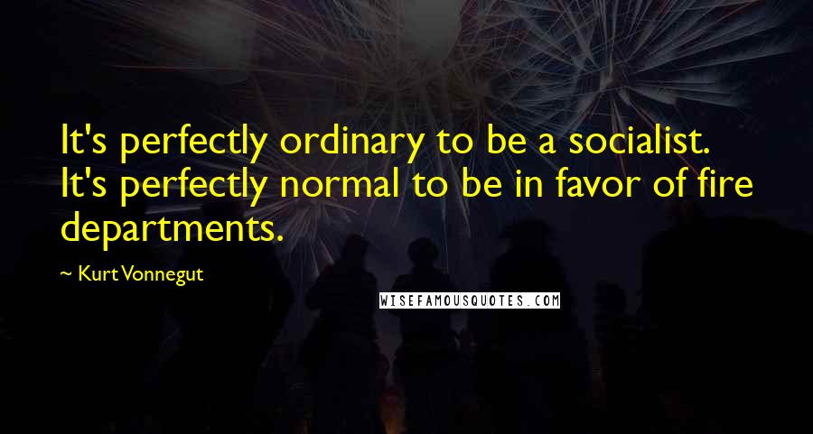Kurt Vonnegut Quotes: It's perfectly ordinary to be a socialist. It's perfectly normal to be in favor of fire departments.