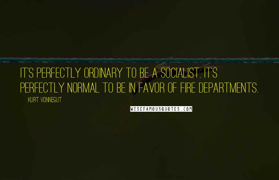 Kurt Vonnegut Quotes: It's perfectly ordinary to be a socialist. It's perfectly normal to be in favor of fire departments.