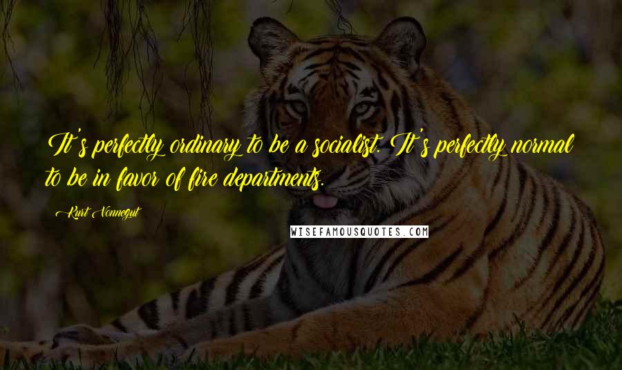 Kurt Vonnegut Quotes: It's perfectly ordinary to be a socialist. It's perfectly normal to be in favor of fire departments.