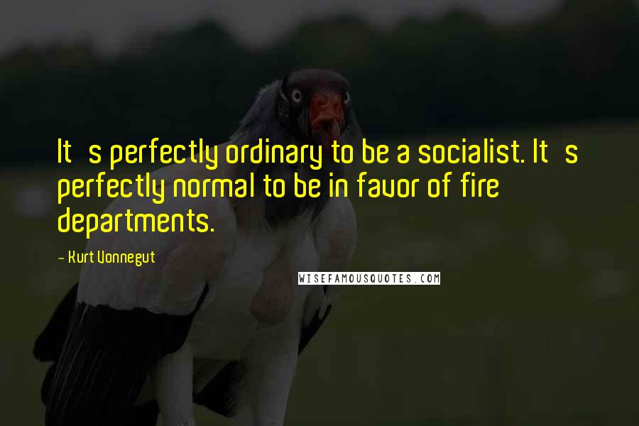 Kurt Vonnegut Quotes: It's perfectly ordinary to be a socialist. It's perfectly normal to be in favor of fire departments.