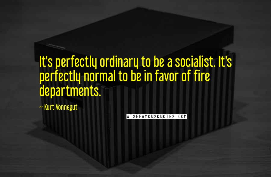 Kurt Vonnegut Quotes: It's perfectly ordinary to be a socialist. It's perfectly normal to be in favor of fire departments.