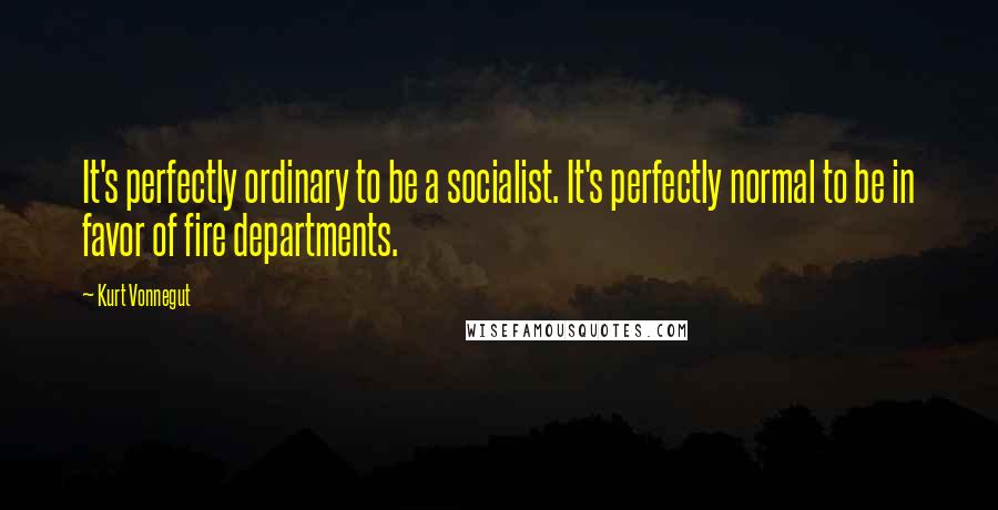 Kurt Vonnegut Quotes: It's perfectly ordinary to be a socialist. It's perfectly normal to be in favor of fire departments.