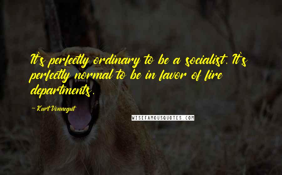 Kurt Vonnegut Quotes: It's perfectly ordinary to be a socialist. It's perfectly normal to be in favor of fire departments.