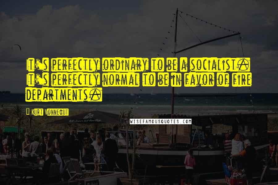 Kurt Vonnegut Quotes: It's perfectly ordinary to be a socialist. It's perfectly normal to be in favor of fire departments.