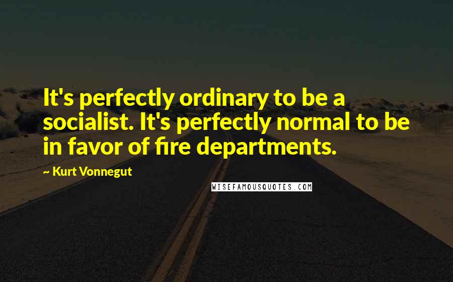 Kurt Vonnegut Quotes: It's perfectly ordinary to be a socialist. It's perfectly normal to be in favor of fire departments.