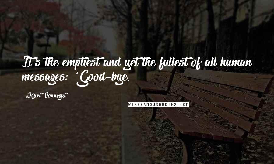Kurt Vonnegut Quotes: It's the emptiest and yet the fullest of all human messages: 'Good-bye.