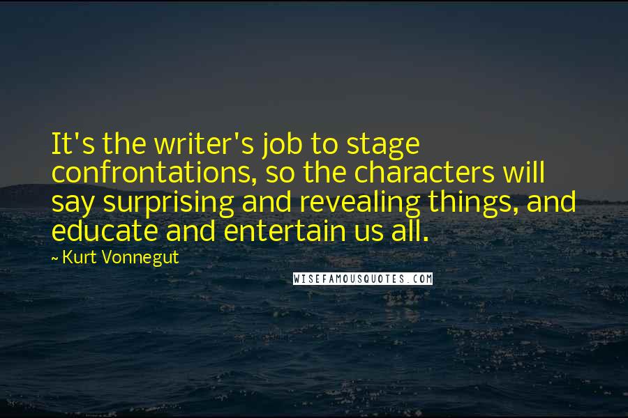 Kurt Vonnegut Quotes: It's the writer's job to stage confrontations, so the characters will say surprising and revealing things, and educate and entertain us all.