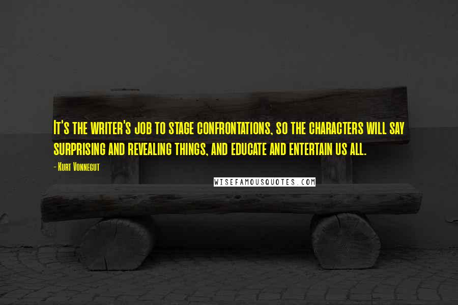 Kurt Vonnegut Quotes: It's the writer's job to stage confrontations, so the characters will say surprising and revealing things, and educate and entertain us all.