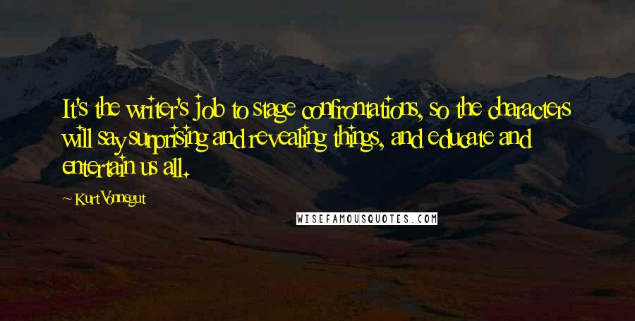 Kurt Vonnegut Quotes: It's the writer's job to stage confrontations, so the characters will say surprising and revealing things, and educate and entertain us all.