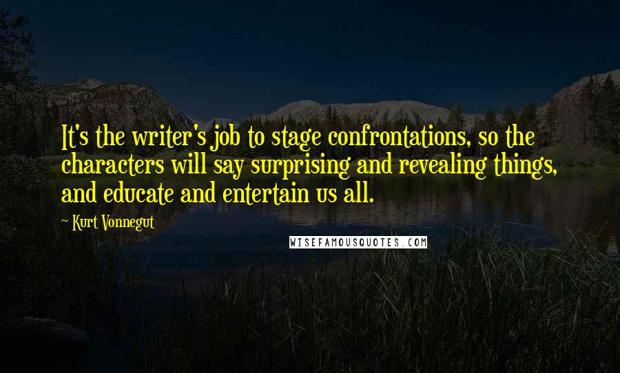 Kurt Vonnegut Quotes: It's the writer's job to stage confrontations, so the characters will say surprising and revealing things, and educate and entertain us all.