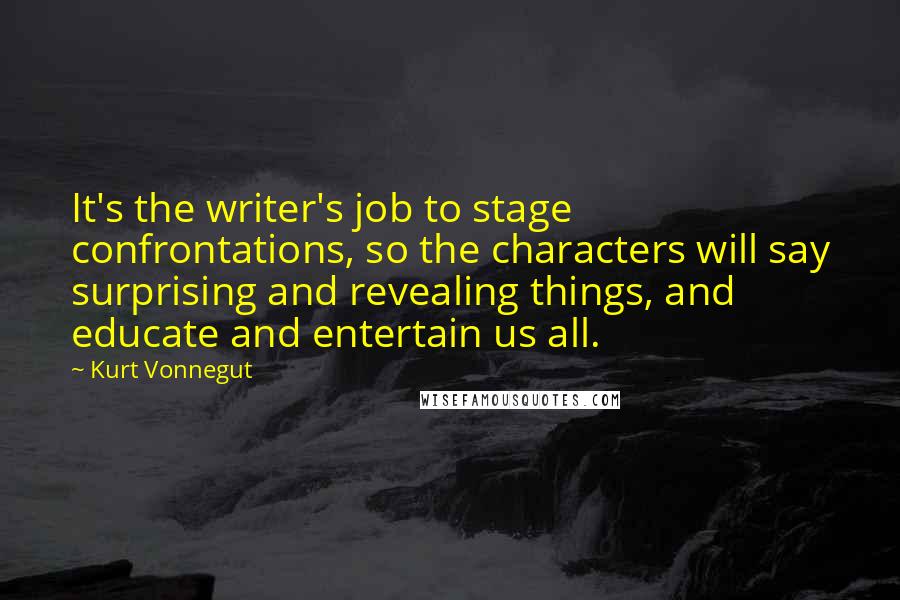 Kurt Vonnegut Quotes: It's the writer's job to stage confrontations, so the characters will say surprising and revealing things, and educate and entertain us all.