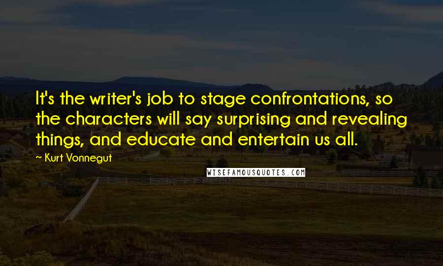 Kurt Vonnegut Quotes: It's the writer's job to stage confrontations, so the characters will say surprising and revealing things, and educate and entertain us all.