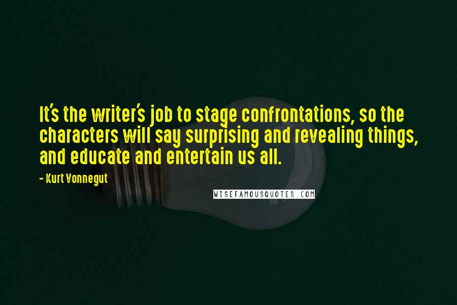 Kurt Vonnegut Quotes: It's the writer's job to stage confrontations, so the characters will say surprising and revealing things, and educate and entertain us all.