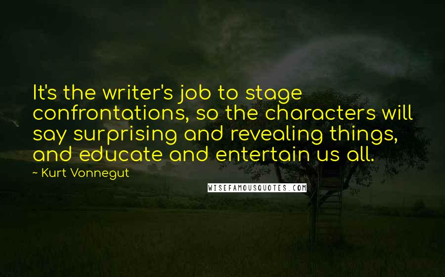 Kurt Vonnegut Quotes: It's the writer's job to stage confrontations, so the characters will say surprising and revealing things, and educate and entertain us all.