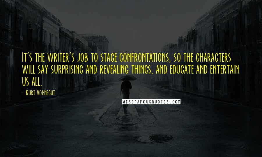 Kurt Vonnegut Quotes: It's the writer's job to stage confrontations, so the characters will say surprising and revealing things, and educate and entertain us all.