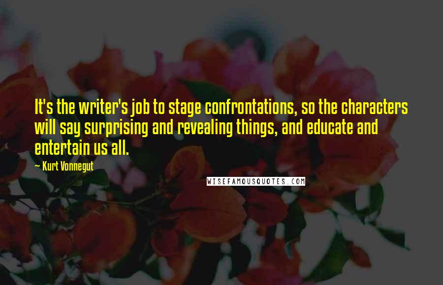 Kurt Vonnegut Quotes: It's the writer's job to stage confrontations, so the characters will say surprising and revealing things, and educate and entertain us all.