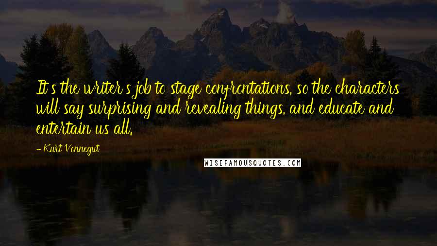 Kurt Vonnegut Quotes: It's the writer's job to stage confrontations, so the characters will say surprising and revealing things, and educate and entertain us all.