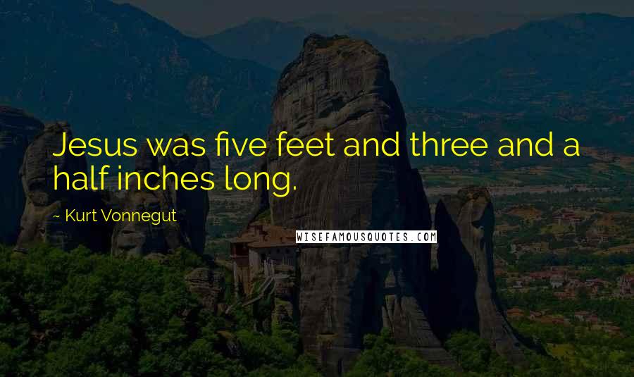 Kurt Vonnegut Quotes: Jesus was five feet and three and a half inches long.